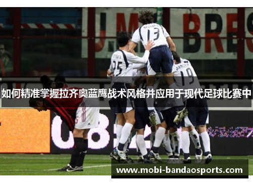 如何精准掌握拉齐奥蓝鹰战术风格并应用于现代足球比赛中