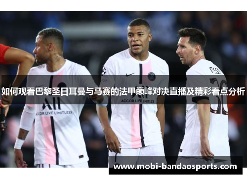 如何观看巴黎圣日耳曼与马赛的法甲巅峰对决直播及精彩看点分析