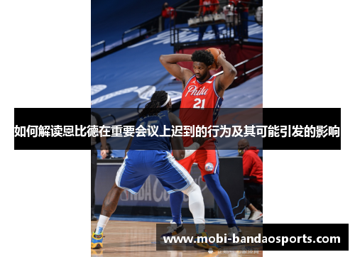 如何解读恩比德在重要会议上迟到的行为及其可能引发的影响