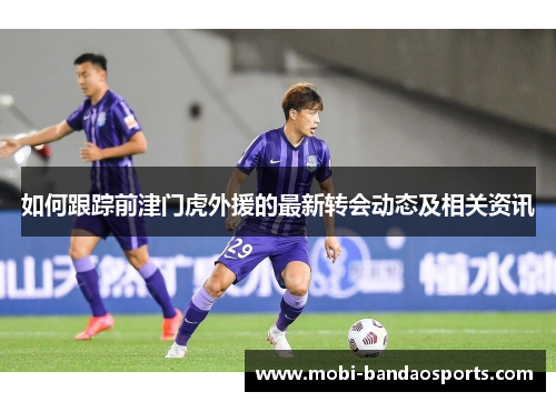 如何跟踪前津门虎外援的最新转会动态及相关资讯