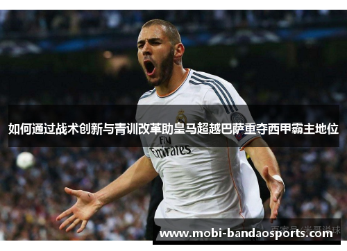 如何通过战术创新与青训改革助皇马超越巴萨重夺西甲霸主地位
