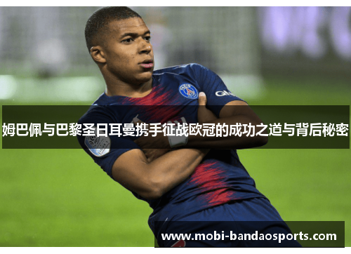 姆巴佩与巴黎圣日耳曼携手征战欧冠的成功之道与背后秘密