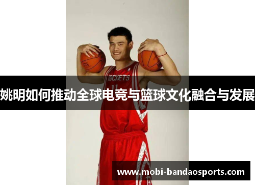 姚明如何推动全球电竞与篮球文化融合与发展 姚明如何推动全球电竞与篮球文化融合与发展