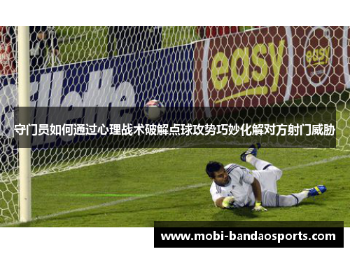 守门员如何通过心理战术破解点球攻势巧妙化解对方射门威胁 守门员如何通过心理战术破解点球攻势巧妙化解对方射门威胁