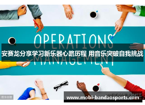 安赛龙分享学习新乐器心路历程 用音乐突破自我挑战 安赛龙分享学习新乐器心路历程 用音乐突破自我挑战