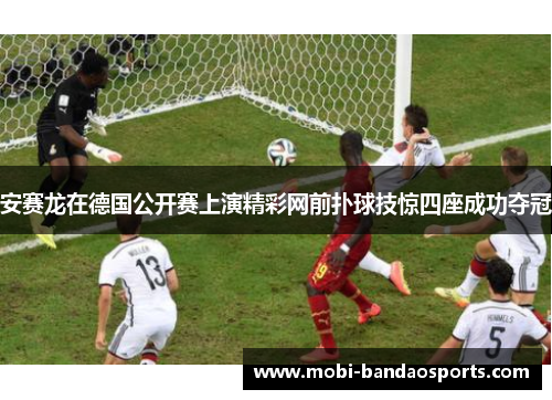 安赛龙在德国公开赛上演精彩网前扑球技惊四座成功夺冠 安赛龙在德国公开赛上演精彩网前扑球技惊四座成功夺冠