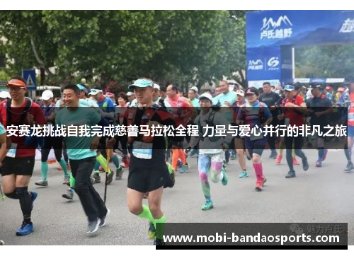 安赛龙挑战自我完成慈善马拉松全程 力量与爱心并行的非凡之旅 安赛龙挑战自我完成慈善马拉松全程 力量与爱心并行的非凡之旅