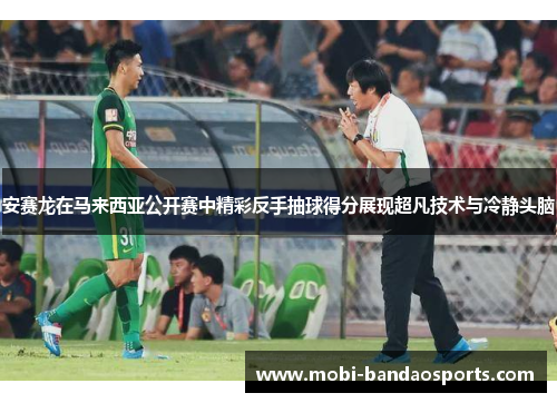 安赛龙在马来西亚公开赛中精彩反手抽球得分展现超凡技术与冷静头脑 安赛龙在马来西亚公开赛中精彩反手抽球得分展现超凡技术与冷静头脑