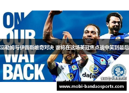 富勒姆与伊普斯维奇对决 谁将在这场英冠焦点战中笑到最后 富勒姆与伊普斯维奇对决 谁将在这场英冠焦点战中笑到最后