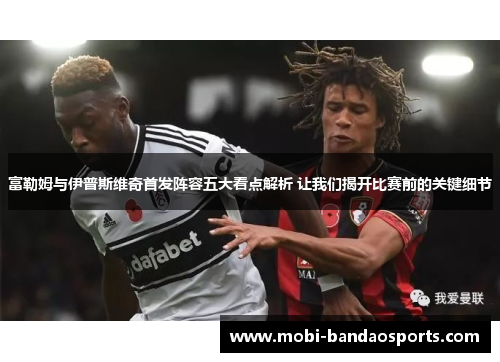 富勒姆与伊普斯维奇首发阵容五大看点解析 让我们揭开比赛前的关键细节 富勒姆与伊普斯维奇首发阵容五大看点解析 让我们揭开比赛前的关键细节