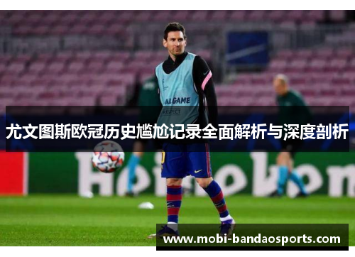 尤文图斯欧冠历史尴尬记录全面解析与深度剖析 尤文图斯欧冠历史尴尬记录全面解析与深度剖析
