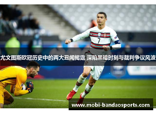 尤文图斯欧冠历史中的两大丑闻揭露 深陷黑暗时刻与裁判争议风波 尤文图斯欧冠历史中的两大丑闻揭露 深陷黑暗时刻与裁判争议风波