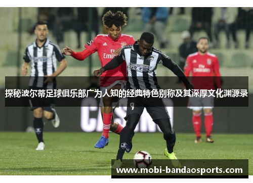 探秘波尔蒂足球俱乐部广为人知的经典特色别称及其深厚文化渊源录