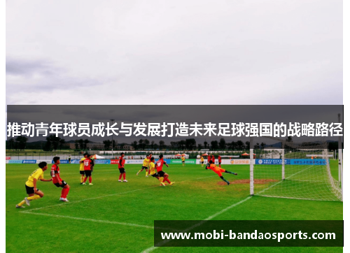 推动青年球员成长与发展打造未来足球强国的战略路径 推动青年球员成长与发展打造未来足球强国的战略路径
